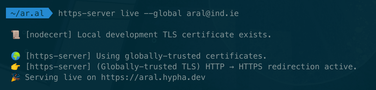 Screenshot of my terminal showing ~/ar.al: https-server live --global aral@ind.ie 📜 [nodecert] Local development TLS certificate exists. 🌍 [https-server] Using globally-trusted certificates. 👉 [https-server] (Globally-trusted TLS) HTTP → HTTPS redirection active. 🎉 Serving live on https://aral.hypha.dev