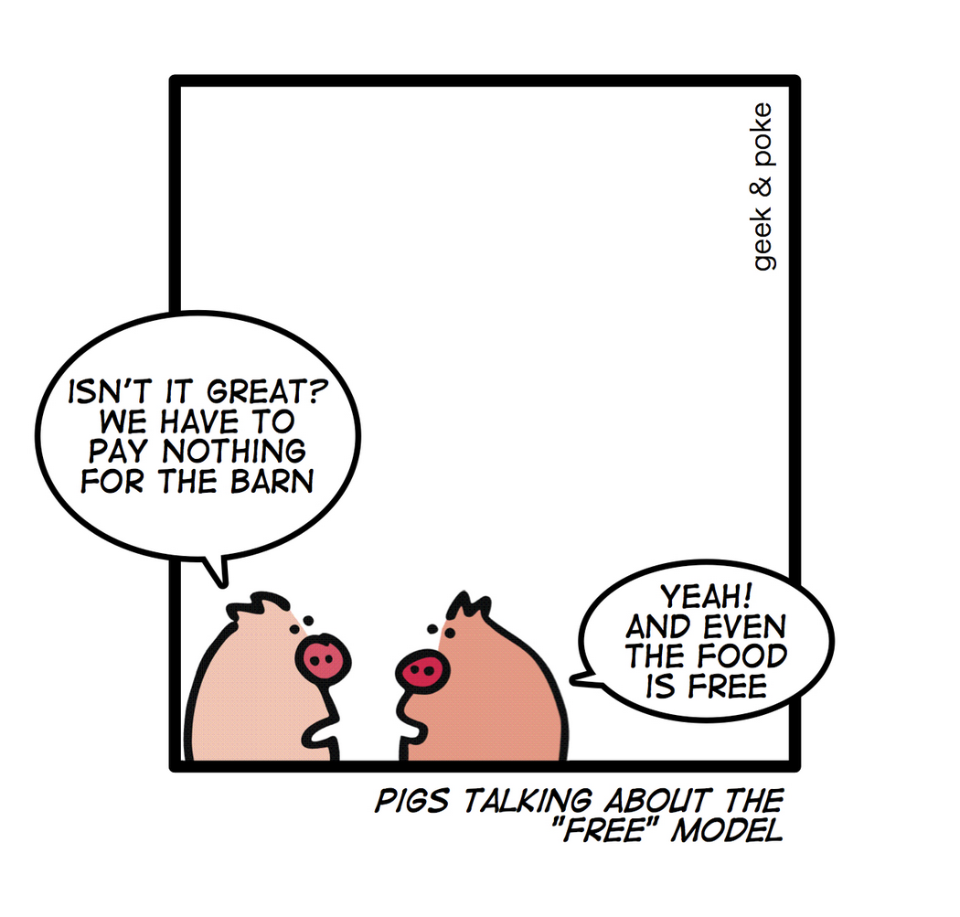 Pigs talking about the “free” model: Pig 1: Isn’t it great? We have to pay nothing for the barn. Pig 2: Yeah and even the food is free.